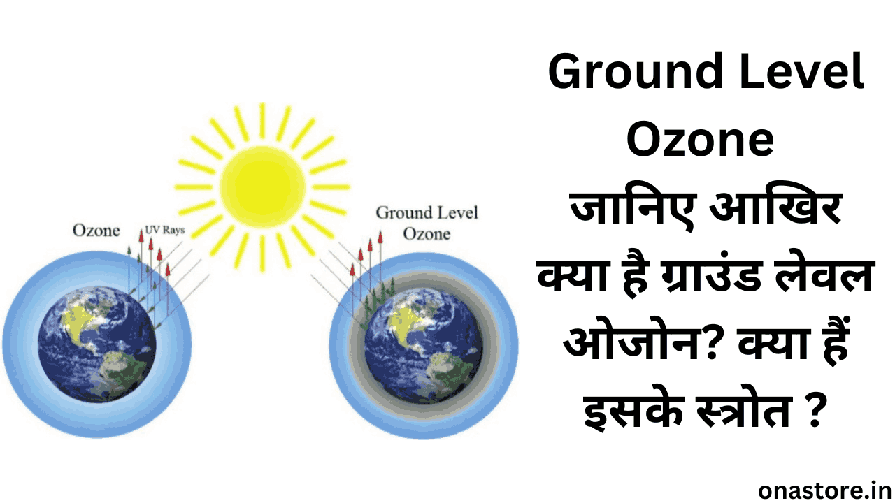 Ground Level Ozone: जानिए आखिर क्या है ग्राउंड लेवल ओजोन? क्या हैं इसके स्त्रोत ?